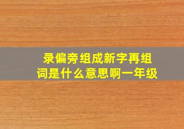 录偏旁组成新字再组词是什么意思啊一年级