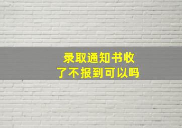 录取通知书收了不报到可以吗