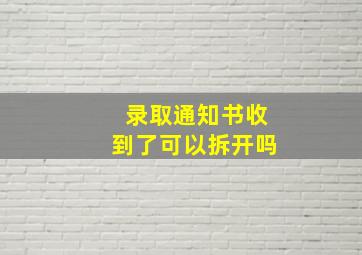 录取通知书收到了可以拆开吗