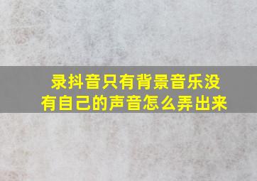 录抖音只有背景音乐没有自己的声音怎么弄出来