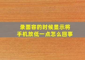 录面容的时候显示将手机放低一点怎么回事