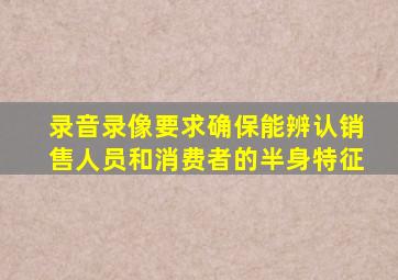 录音录像要求确保能辨认销售人员和消费者的半身特征