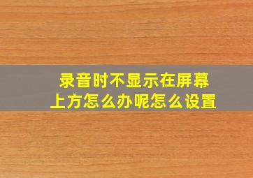 录音时不显示在屏幕上方怎么办呢怎么设置