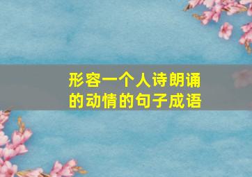 形容一个人诗朗诵的动情的句子成语