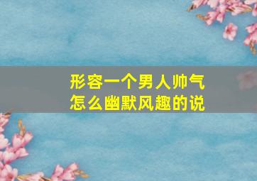 形容一个男人帅气怎么幽默风趣的说