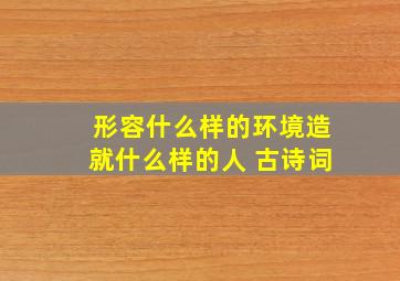 形容什么样的环境造就什么样的人 古诗词