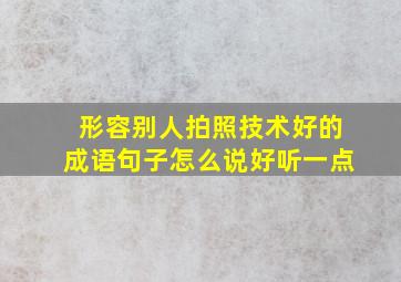 形容别人拍照技术好的成语句子怎么说好听一点