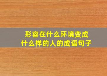 形容在什么环境变成什么样的人的成语句子