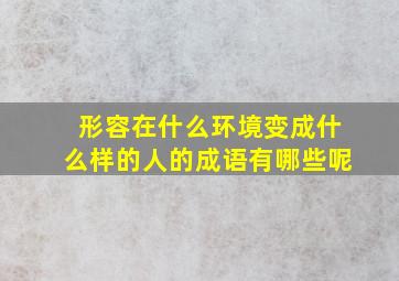 形容在什么环境变成什么样的人的成语有哪些呢