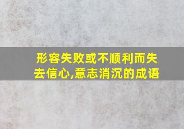 形容失败或不顺利而失去信心,意志消沉的成语