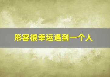 形容很幸运遇到一个人