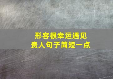 形容很幸运遇见贵人句子简短一点