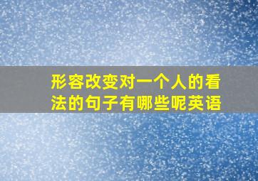 形容改变对一个人的看法的句子有哪些呢英语