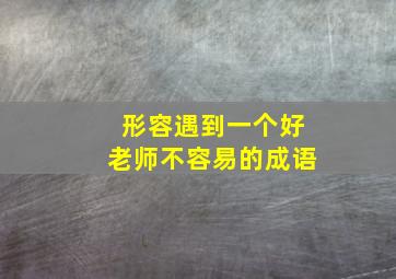 形容遇到一个好老师不容易的成语