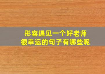 形容遇见一个好老师很幸运的句子有哪些呢