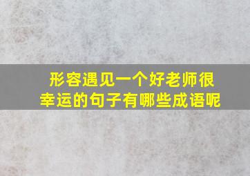 形容遇见一个好老师很幸运的句子有哪些成语呢