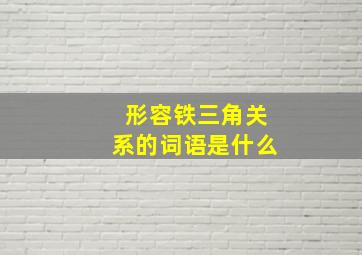 形容铁三角关系的词语是什么