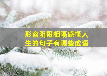 形容阴阳相隔感慨人生的句子有哪些成语