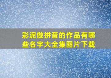 彩泥做拼音的作品有哪些名字大全集图片下载