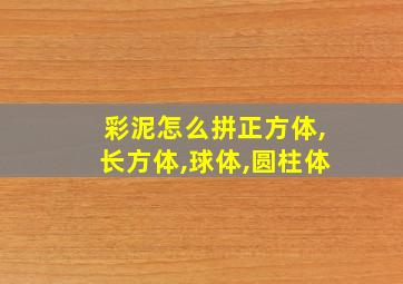 彩泥怎么拼正方体,长方体,球体,圆柱体