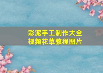 彩泥手工制作大全视频花草教程图片