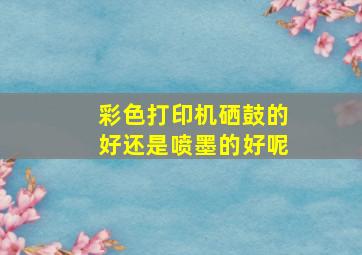 彩色打印机硒鼓的好还是喷墨的好呢