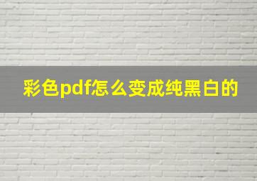 彩色pdf怎么变成纯黑白的