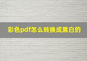 彩色pdf怎么转换成黑白的