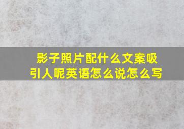 影子照片配什么文案吸引人呢英语怎么说怎么写