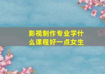 影视制作专业学什么课程好一点女生