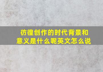 彷徨创作的时代背景和意义是什么呢英文怎么说