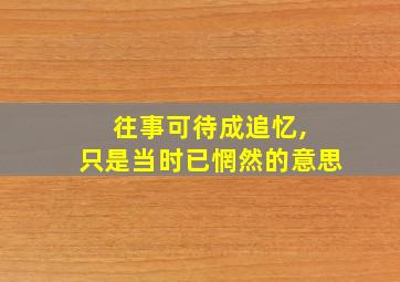 往事可待成追忆, 只是当时已惘然的意思