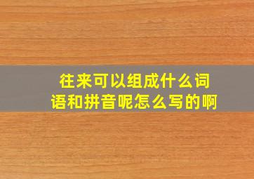 往来可以组成什么词语和拼音呢怎么写的啊