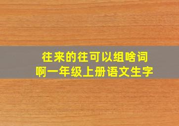 往来的往可以组啥词啊一年级上册语文生字