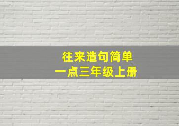 往来造句简单一点三年级上册