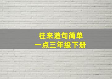 往来造句简单一点三年级下册