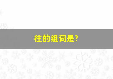 往的组词是?