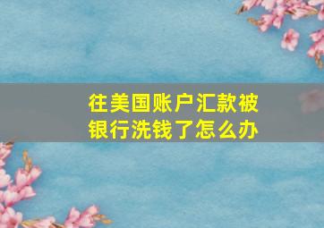 往美国账户汇款被银行洗钱了怎么办