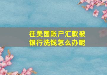 往美国账户汇款被银行洗钱怎么办呢