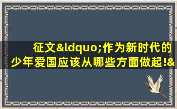 征文“作为新时代的少年爱国应该从哪些方面做起!”