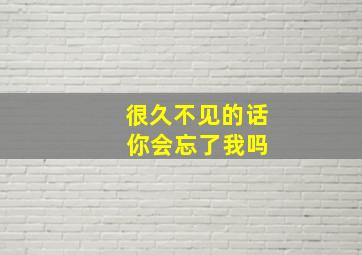 很久不见的话 你会忘了我吗