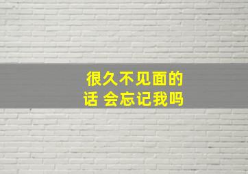 很久不见面的话 会忘记我吗