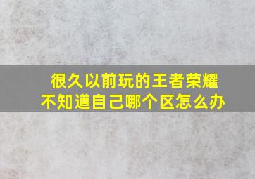 很久以前玩的王者荣耀不知道自己哪个区怎么办