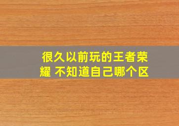 很久以前玩的王者荣耀 不知道自己哪个区