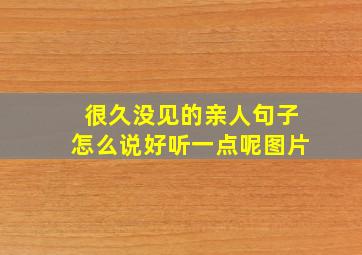 很久没见的亲人句子怎么说好听一点呢图片