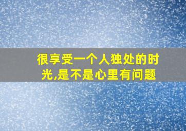 很享受一个人独处的时光,是不是心里有问题