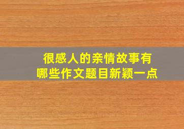 很感人的亲情故事有哪些作文题目新颖一点