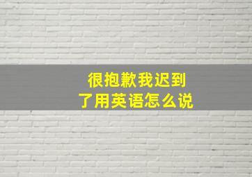 很抱歉我迟到了用英语怎么说