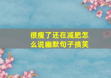 很瘦了还在减肥怎么说幽默句子搞笑