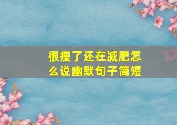 很瘦了还在减肥怎么说幽默句子简短